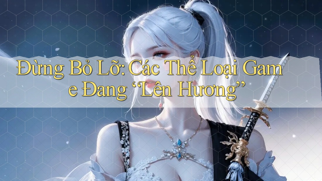 Đừng Bỏ Lỡ: Các Thể Loại Game Đang “Lên Hương”