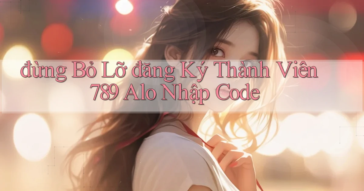 đừng bỏ lỡ đăng ký thành viên 789 alo nhập code
