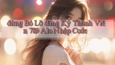 đừng bỏ lỡ đăng ký thành viên 789 alo nhập code