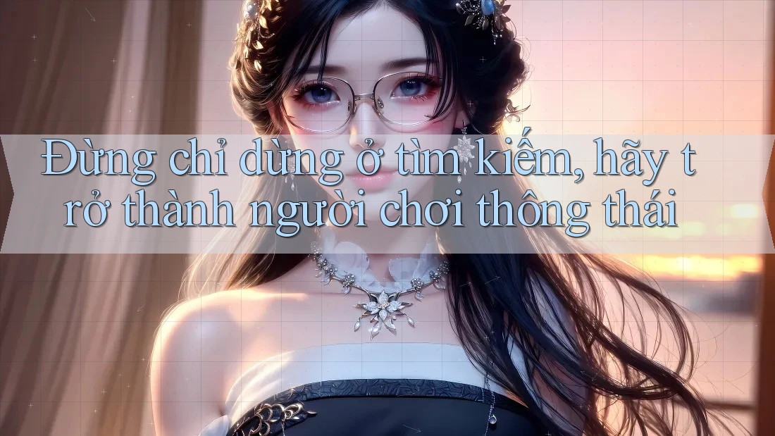 Đừng chỉ dừng ở tìm kiếm, hãy trở thành người chơi thông thái