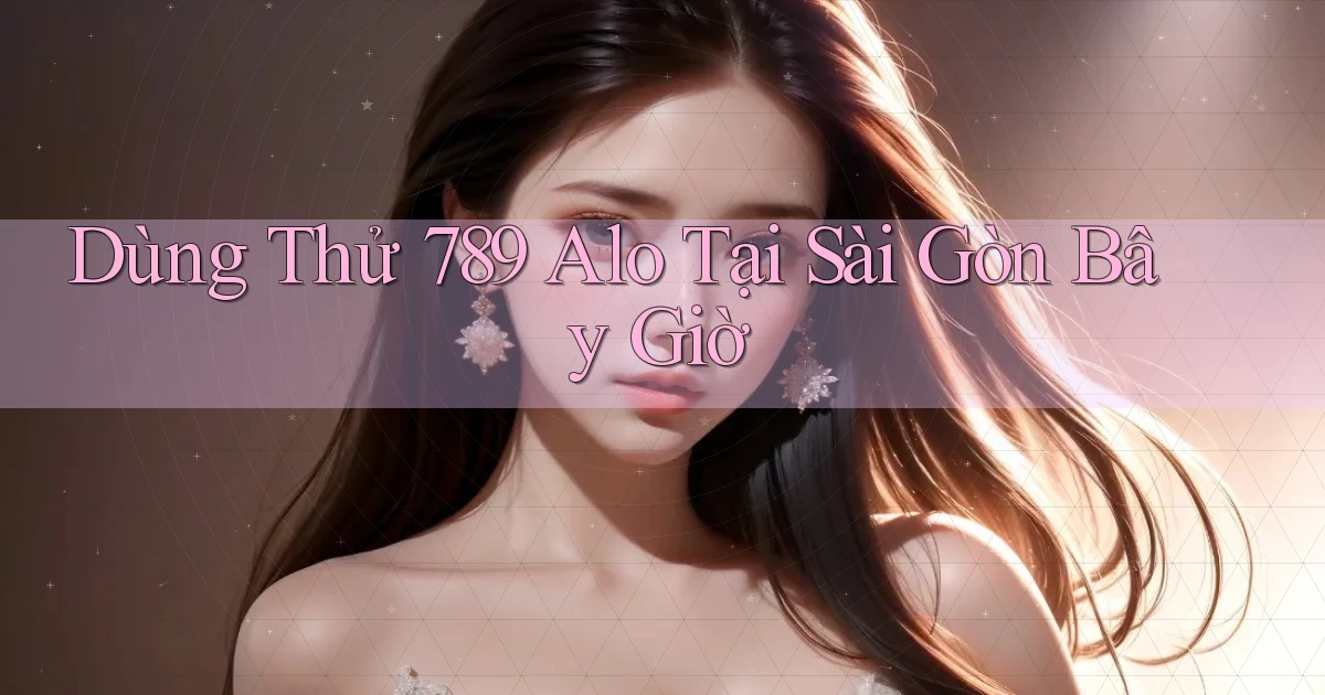 dùng thử 789 alo tại Sài Gòn bây giờ