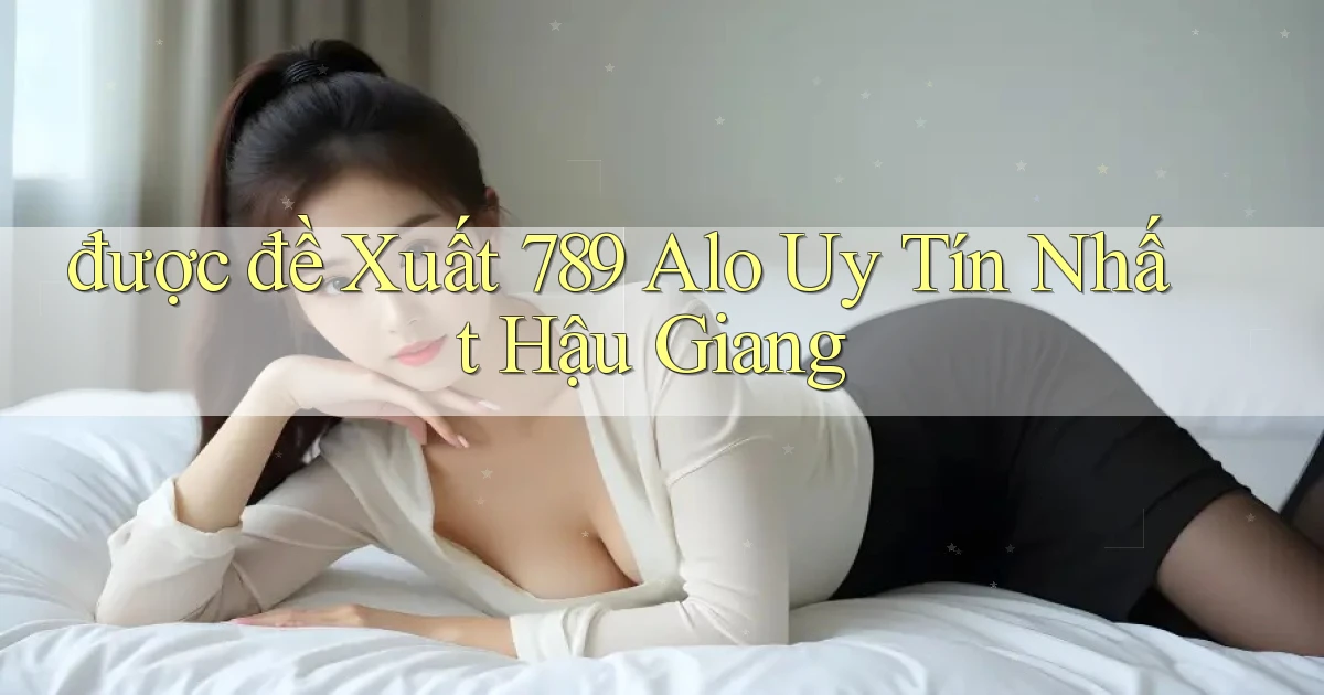 được đề xuất 789 alo uy tín nhất Hậu Giang