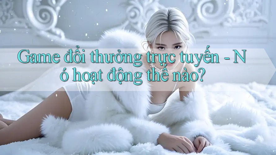 Game đổi thưởng trực tuyến - Nó hoạt động thế nào?