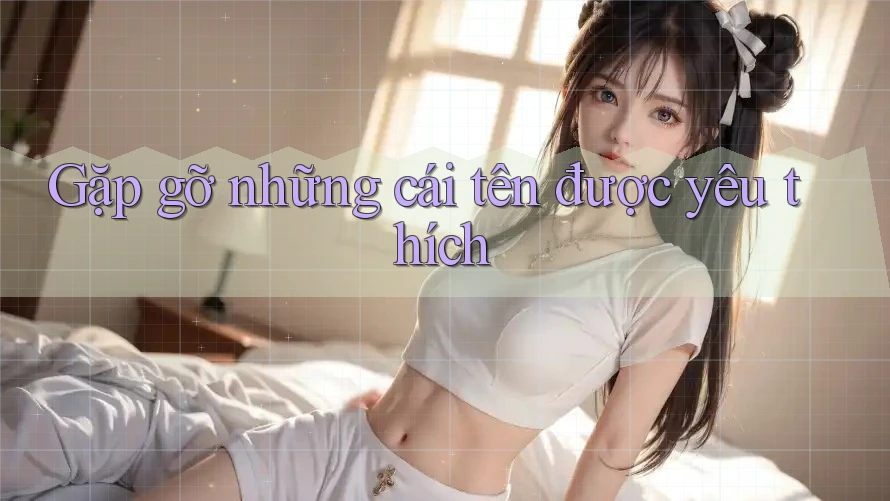 Gặp gỡ những cái tên được yêu thích