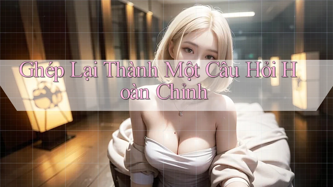 Ghép Lại Thành Một Câu Hỏi Hoàn Chỉnh Ghép Lại Thành Một Câu Hỏi Hoàn Chỉnh