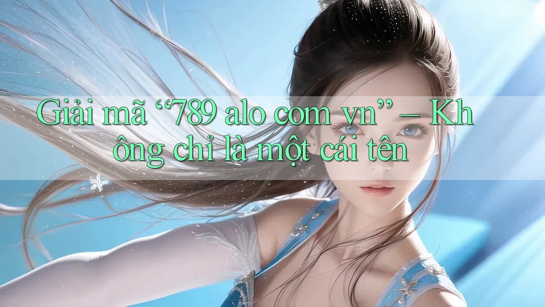 Giải mã “789 alo com vn” – Không chỉ là một cái tên Giải mã “789 alo com vn” – Không chỉ là một cái tên