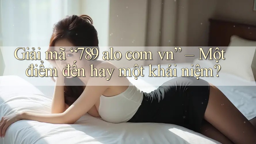 Giải mã “789 alo com vn” – Một điểm đến hay một khái niệm?