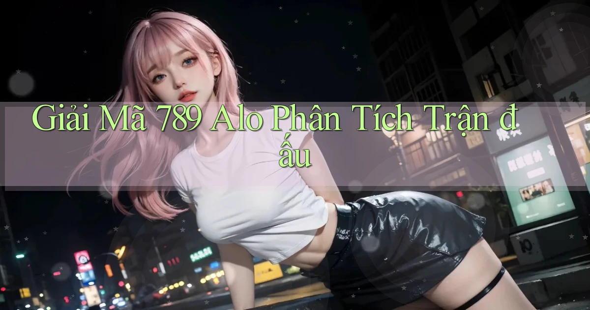 giải mã 789 alo phân tích trận đấu