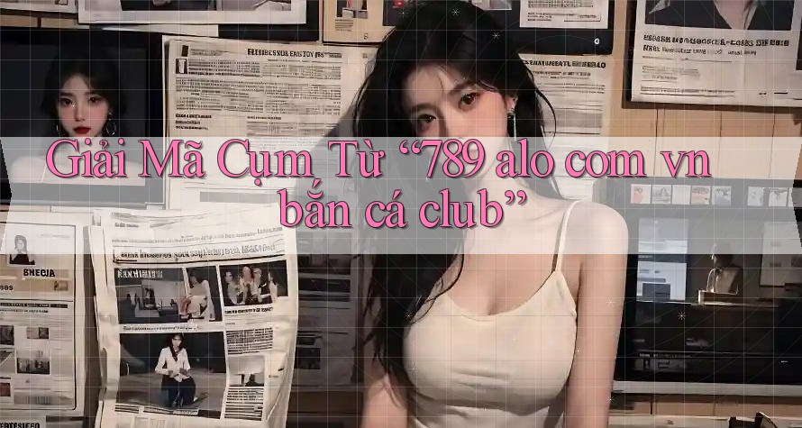 Giải Mã Cụm Từ “789 alo com vn bắn cá club”