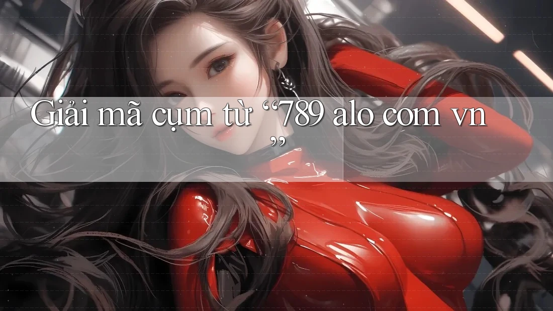 Giải mã cụm từ “789 alo com vn”