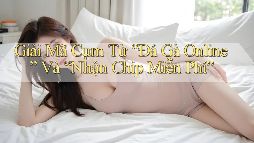 Giải Mã Cụm Từ “Đá Gà Online” Và “Nhận Chip Miễn Phí”