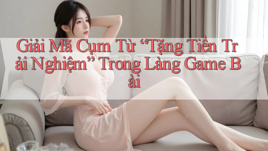 Giải Mã Cụm Từ “Tặng Tiền Trải Nghiệm” Trong Làng Game Bài