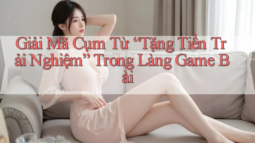 Giải Mã Cụm Từ “Tặng Tiền Trải Nghiệm” Trong Làng Game Bài
