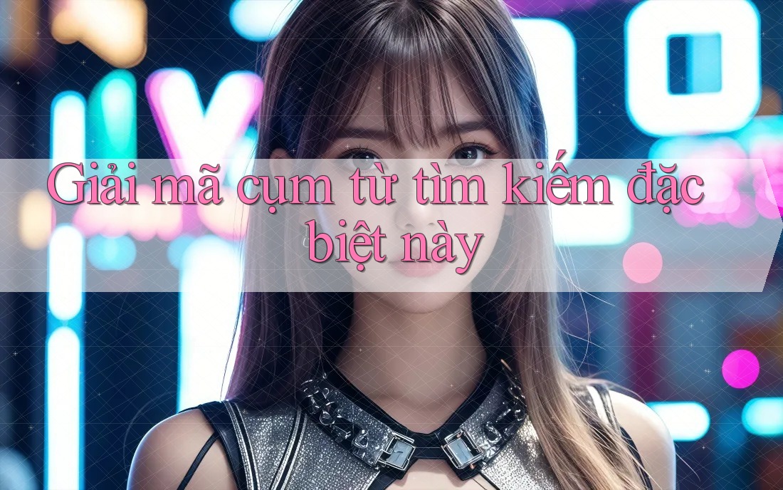 Giải mã cụm từ tìm kiếm đặc biệt này