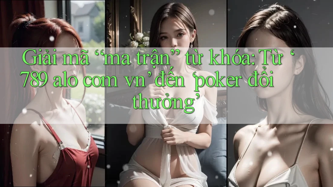 Giải mã “ma trận” từ khóa: Từ ‘789 alo com vn’ đến ‘poker đổi thưởng’