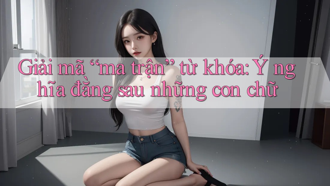 Giải mã “ma trận” từ khóa: Ý nghĩa đằng sau những con chữ