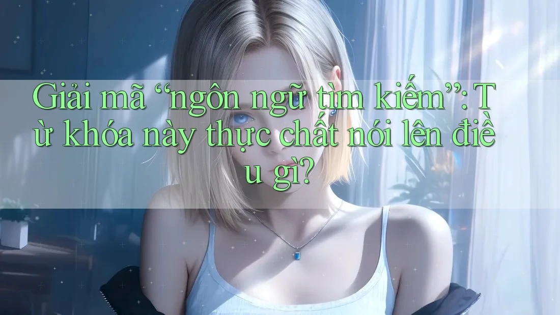 Giải mã “ngôn ngữ tìm kiếm”: Từ khóa này thực chất nói lên điều gì? Giải mã “ngôn ngữ tìm kiếm”: Từ khóa này thực chất nói lên điều gì?