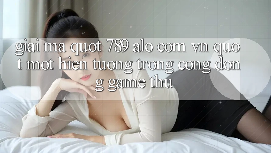 Giải mã " 789 alo com vn" - Một hiện tượng trong cộng đồng game thủ