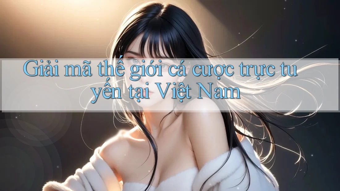 Giải mã thế giới cá cược trực tuyến tại Việt Nam