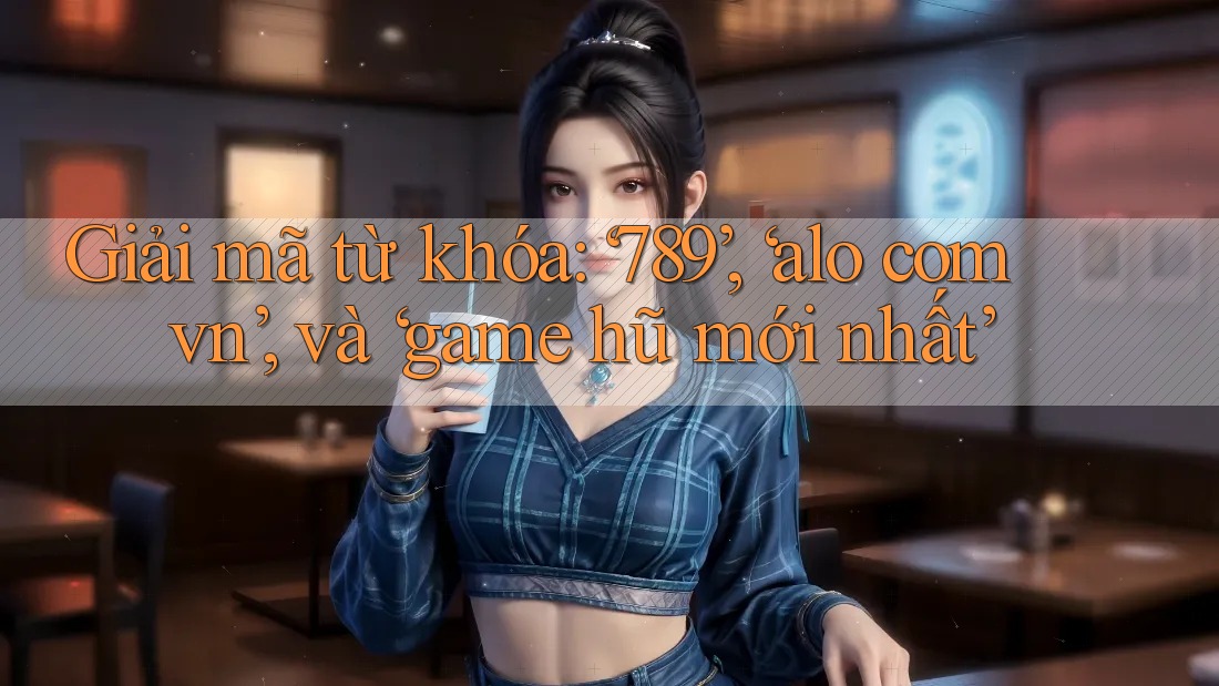 Giải mã từ khóa: ‘789’, ‘alo com vn’, và ‘game hũ mới nhất’