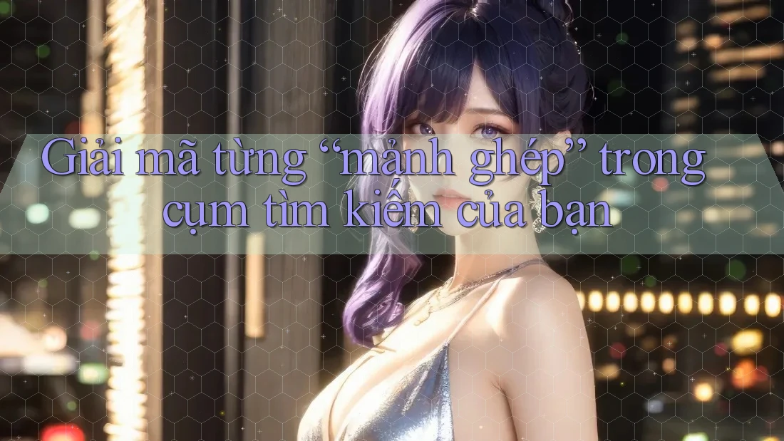 Giải mã từng “mảnh ghép” trong cụm tìm kiếm của bạn