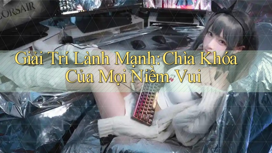 Giải Trí Lành Mạnh: Chìa Khóa Của Mọi Niềm Vui