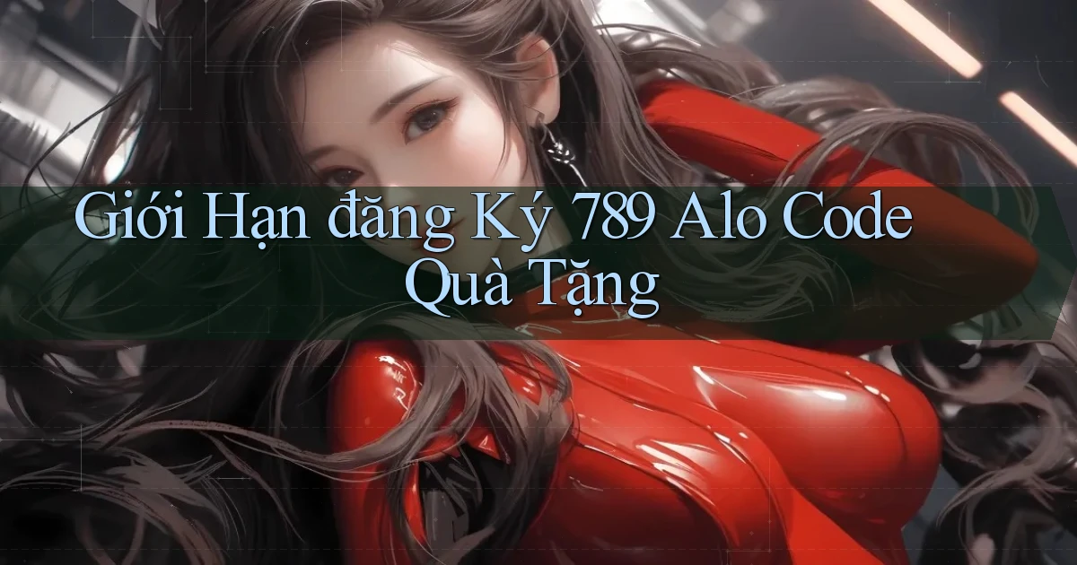 giới hạn đăng ký 789 alo code quà tặng
