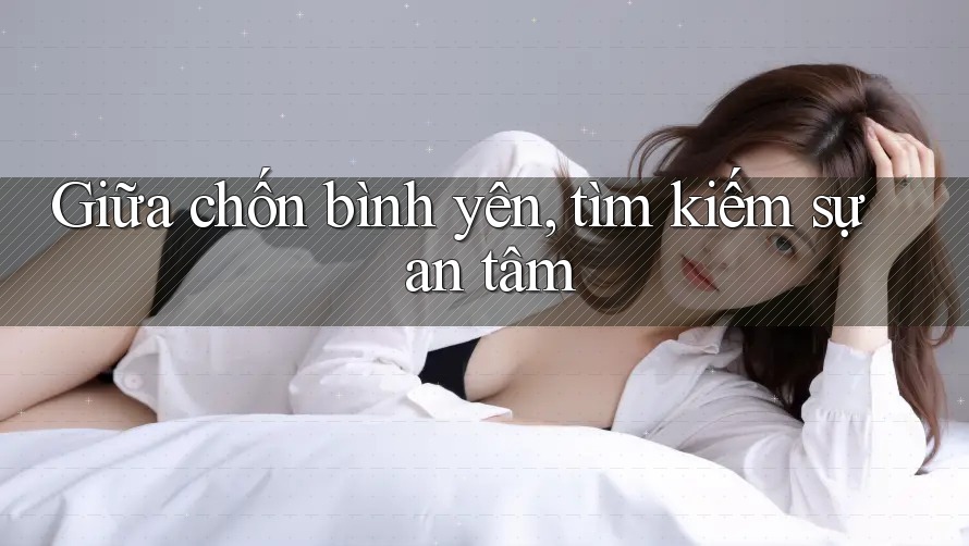 Giữa chốn bình yên, tìm kiếm sự an tâm Giữa chốn bình yên, tìm kiếm sự an tâm