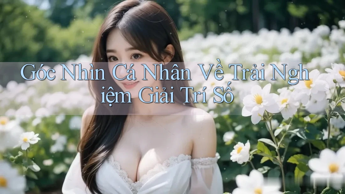 Góc Nhìn Cá Nhân Về Trải Nghiệm Giải Trí Số