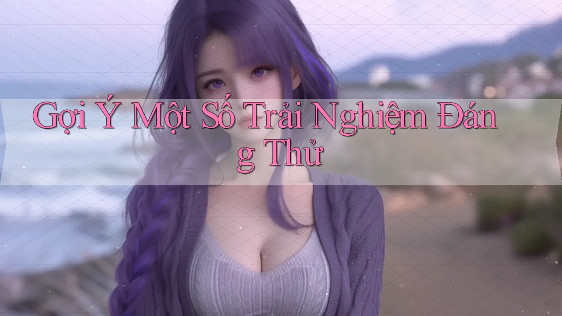 Gợi Ý Một Số Trải Nghiệm Đáng Thử