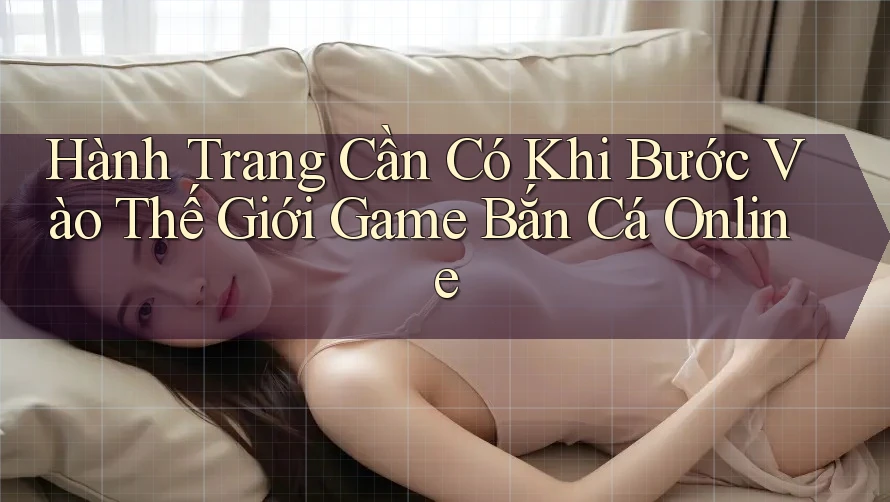 Hành Trang Cần Có Khi Bước Vào Thế Giới Game Bắn Cá Online Hành Trang Cần Có Khi Bước Vào Thế Giới Game Bắn Cá Online