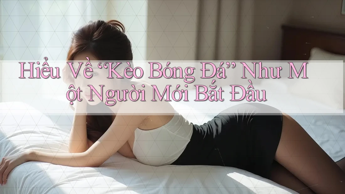 Hiểu Về “Kèo Bóng Đá” Như Một Người Mới Bắt Đầu Hiểu Về “Kèo Bóng Đá” Như Một Người Mới Bắt Đầu