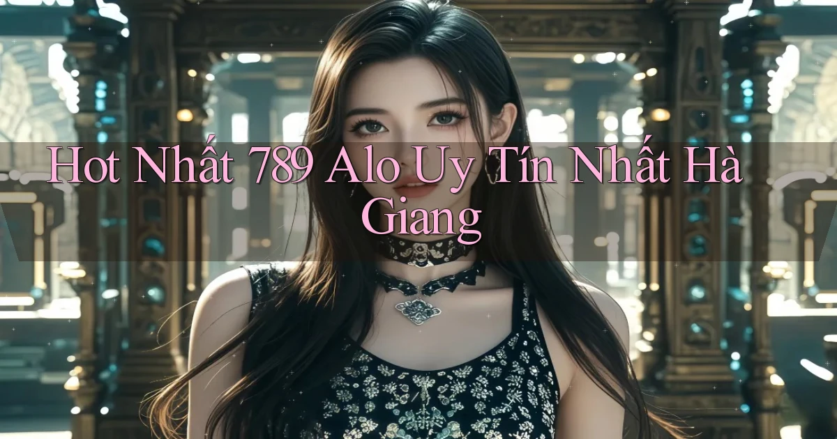 hot nhất 789 alo uy tín nhất Hà Giang