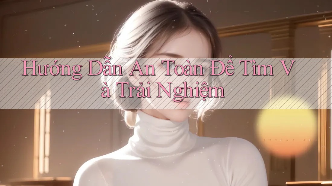 Hướng Dẫn An Toàn Để Tìm Và Trải Nghiệm