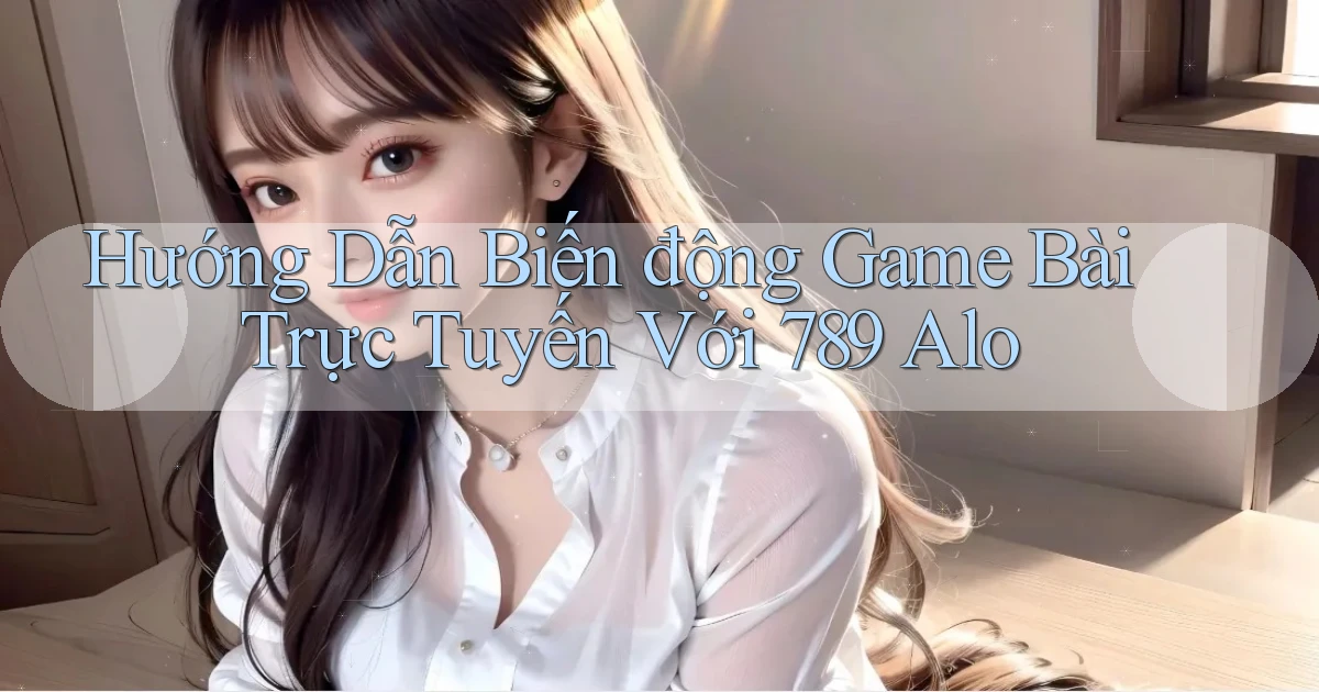 hướng dẫn biến động game bài trực tuyến với 789 alo