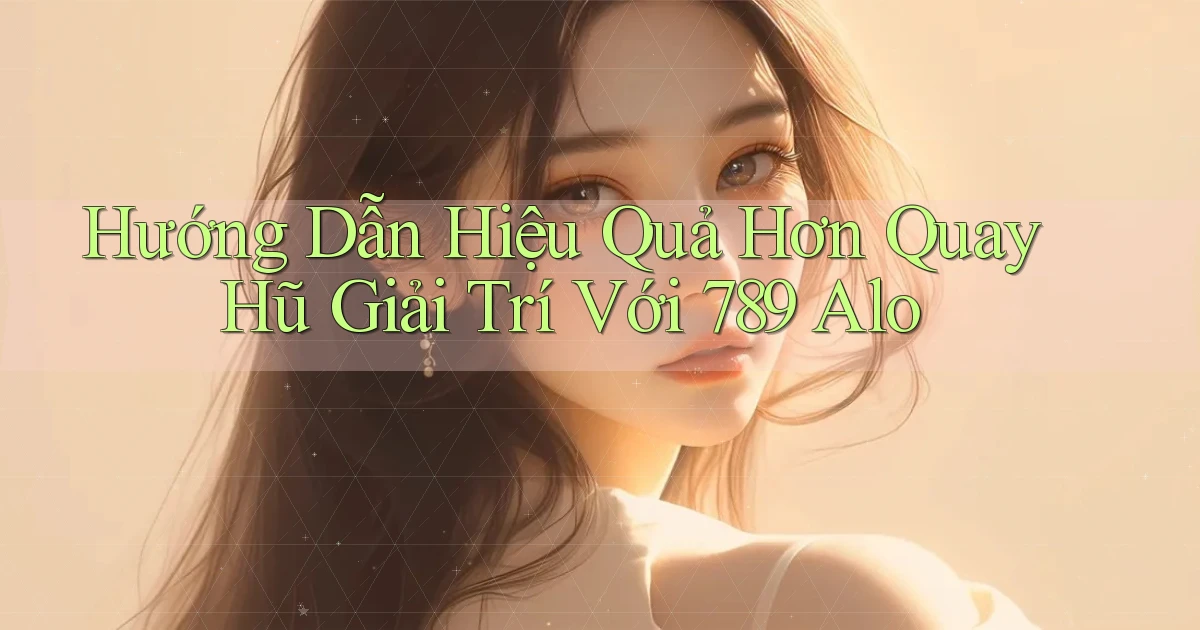hướng dẫn hiệu quả hơn quay hũ giải trí với 789 alo