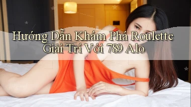 hướng dẫn khám phá roulette giải trí với 789 alo
