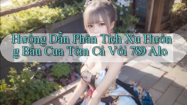 hướng dẫn phân tích xu hướng bầu cua tôm cá với 789 alo