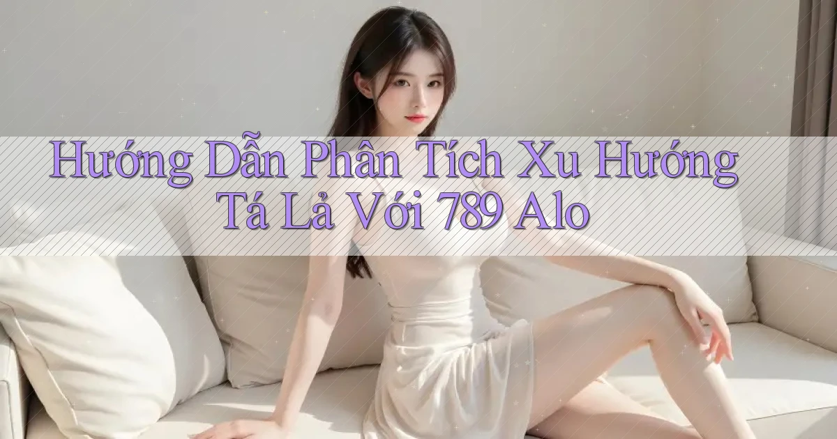 hướng dẫn phân tích xu hướng tá lả với 789 alo