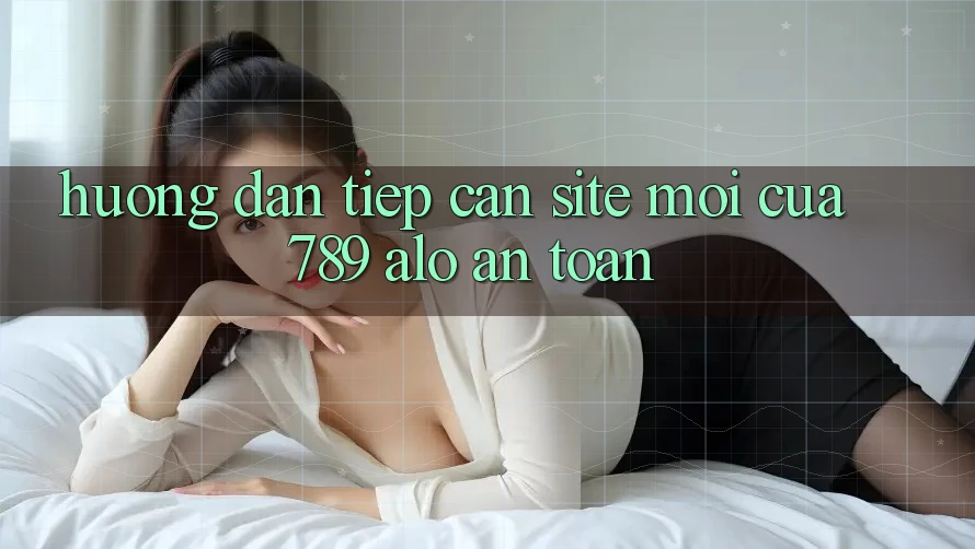 Hướng Dẫn Tiếp Cận Site Mới Của 789 alo An Toàn