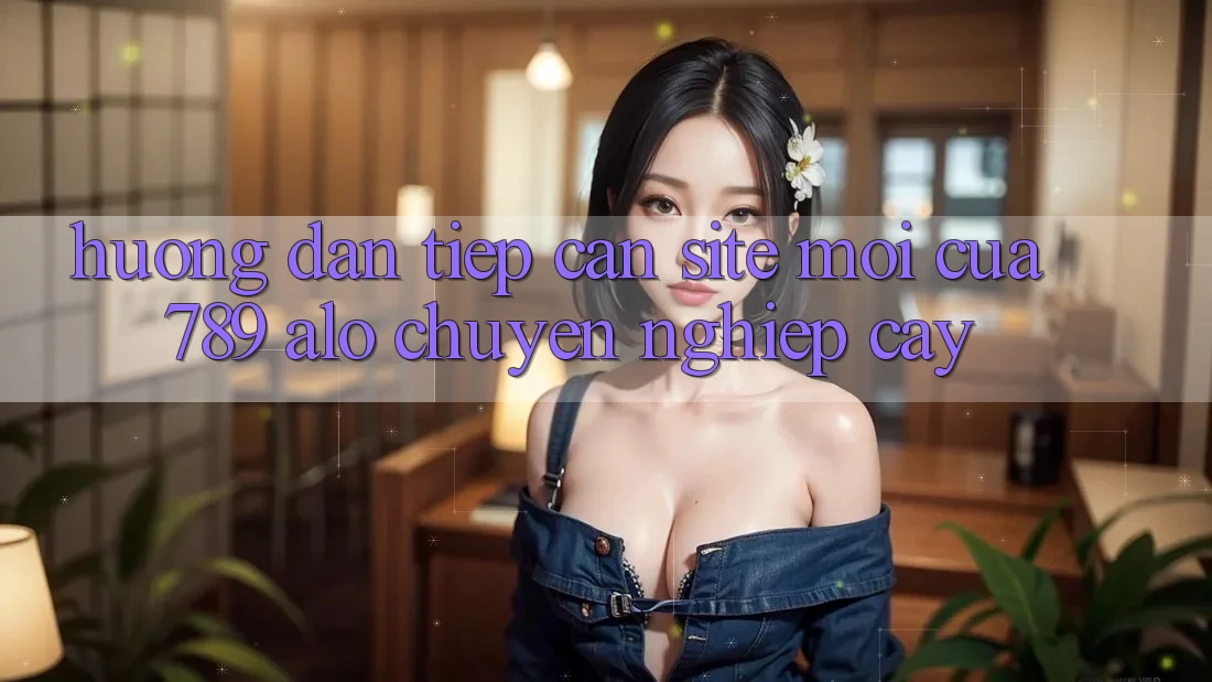 Hướng Dẫn Tiếp Cận Site Mới Của 789 alo Chuyên nghiệp cậy Hướng Dẫn Tiếp Cận Site Mới Của 789 alo Chuyên nghiệp cậy