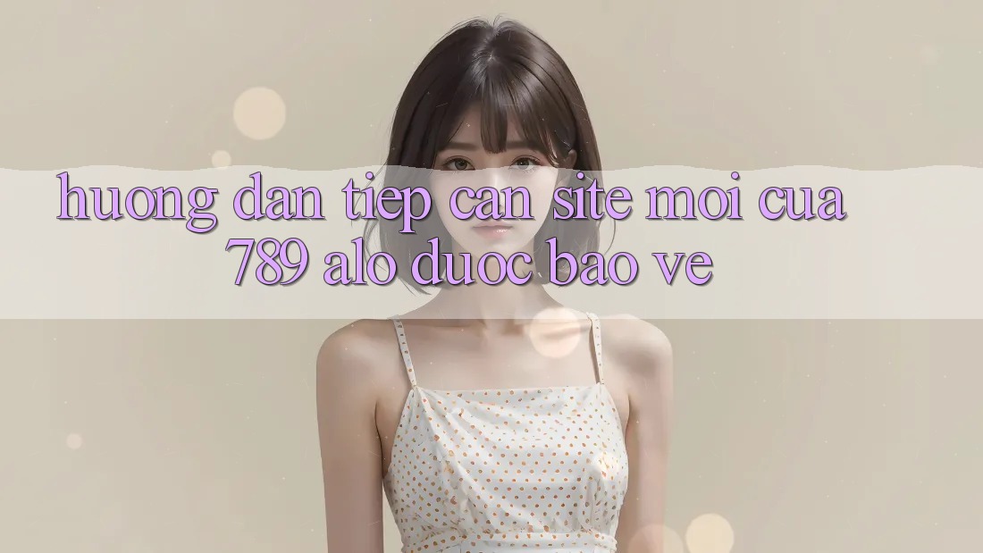 Hướng Dẫn Tiếp Cận Site Mới Của 789 alo Được bảo vệ