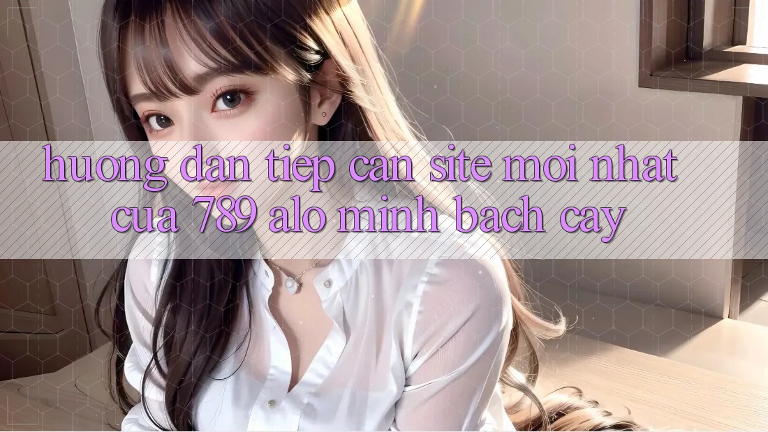 Hướng Dẫn Tiếp Cận Site Mới Nhất Của 789 alo Minh bạch cậy