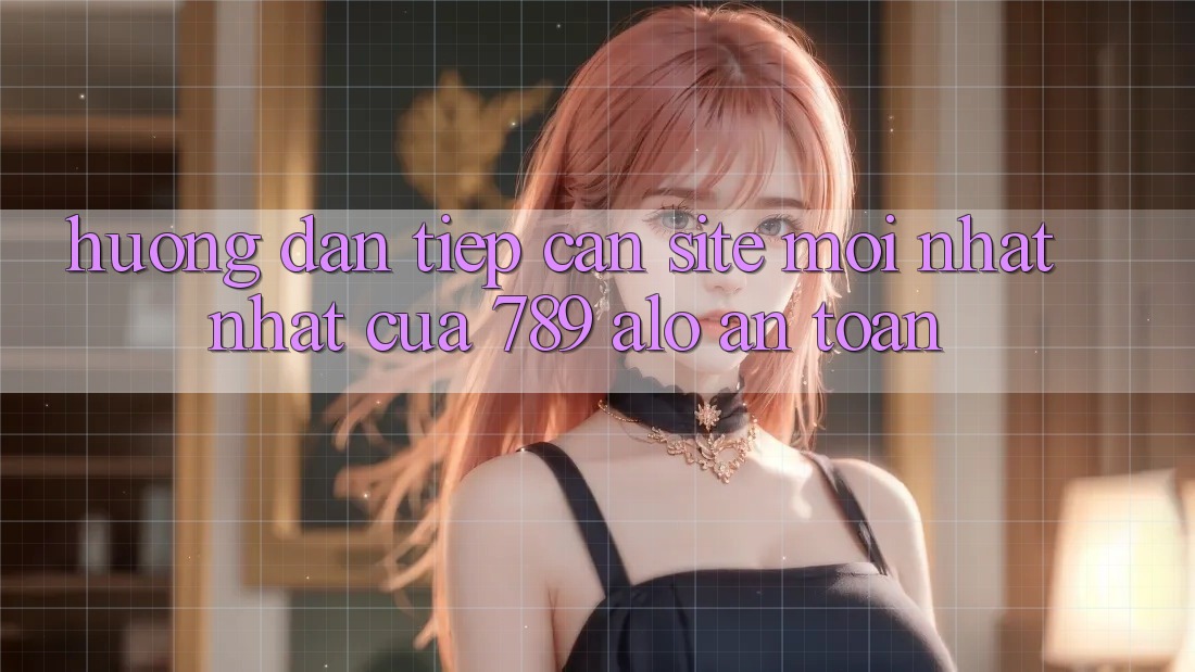Hướng Dẫn Tiếp Cận Site Mới nhất Nhất Của 789 alo An Toàn