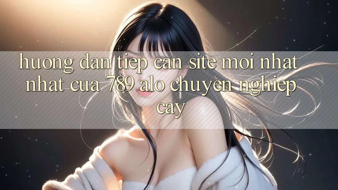 Hướng Dẫn Tiếp Cận Site Mới nhất Nhất Của 789 alo Chuyên nghiệp cậy