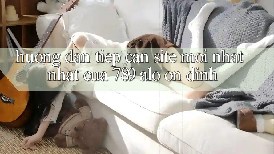 Hướng dẫn Tiếp Cận Site Mới nhất Nhất Của 789 alo Ổn định