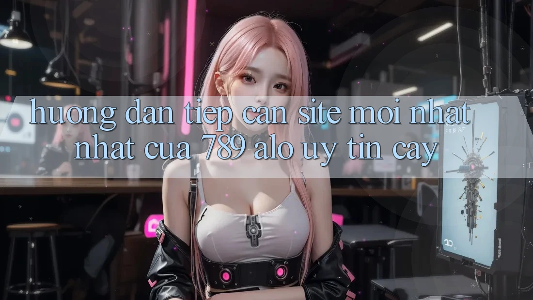 Hướng Dẫn Tiếp Cận Site Mới nhất Nhất Của 789 alo Uy tín cậy