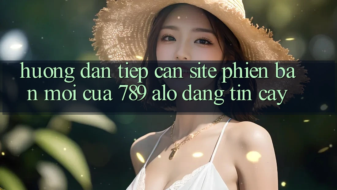 Hướng Dẫn Tiếp Cận Site Phiên bản mới Của 789 alo Đáng tin cậy