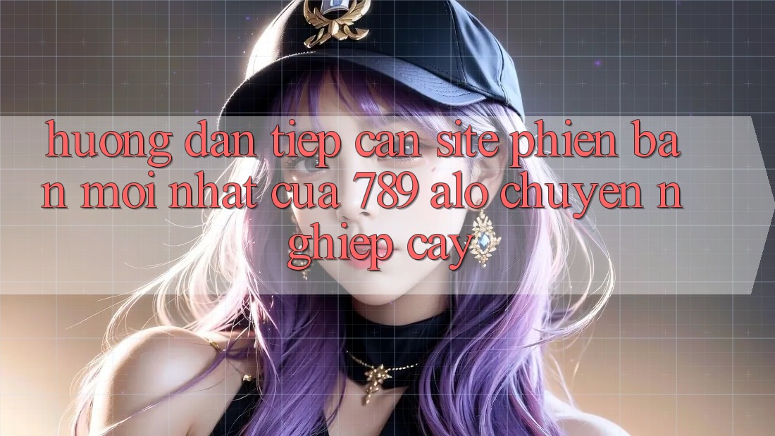 Hướng Dẫn Tiếp Cận Site Phiên bản mới Nhất Của 789 alo Chuyên nghiệp cậy