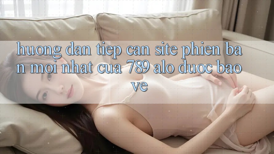Hướng Dẫn Tiếp Cận Site Phiên bản mới Nhất Của 789 alo Được bảo vệ